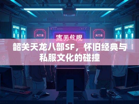 韶关天龙八部SF，怀旧经典与私服文化的碰撞
