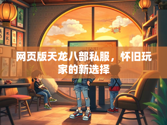 网页版天龙八部私服，怀旧玩家的新选择