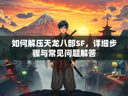 如何解压天龙八部SF，详细步骤与常见问题解答