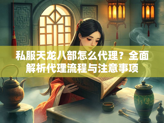 私服天龙八部怎么代理？全面解析代理流程与注意事项  第2张