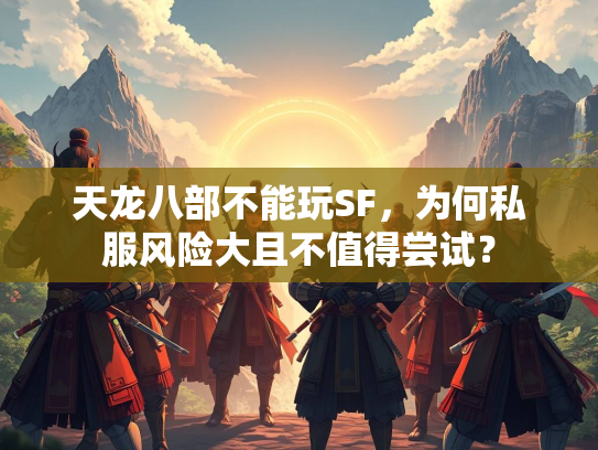 天龙八部不能玩SF，为何私服风险大且不值得尝试？