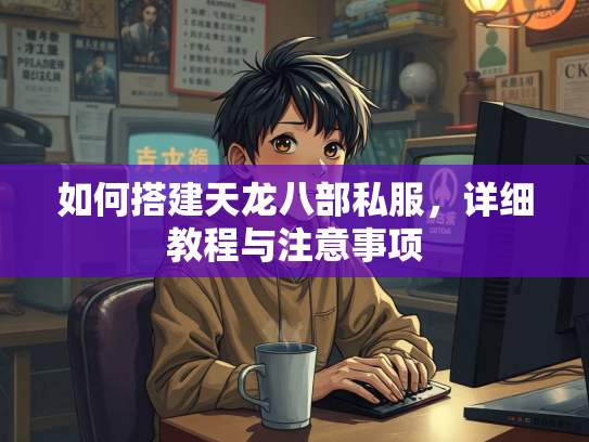 如何搭建天龙八部私服，详细教程与注意事项  第3张