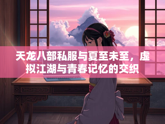 天龙八部私服与夏至未至，虚拟江湖与青春记忆的交织