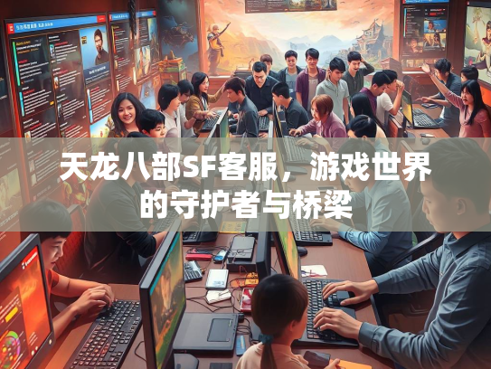 天龙八部SF客服，游戏世界的守护者与桥梁  第1张