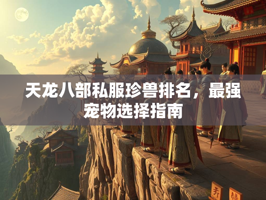 天龙八部私服珍兽排名，最强宠物选择指南