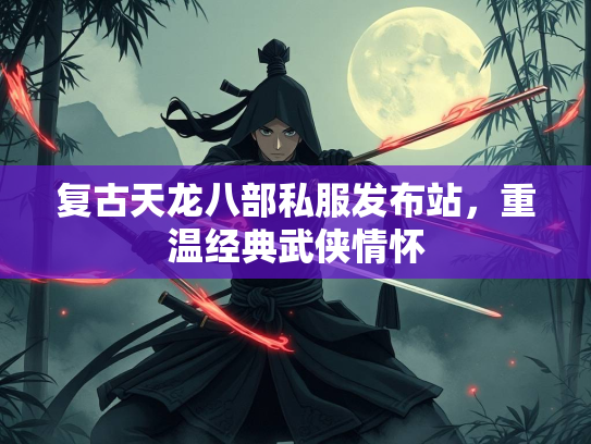 复古天龙八部私服发布站，重温经典武侠情怀