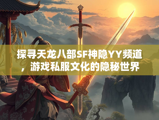 探寻天龙八部SF神隐YY频道，游戏私服文化的隐秘世界