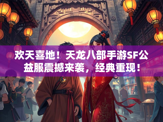 欢天喜地！天龙八部手游SF公益服震撼来袭，经典重现！