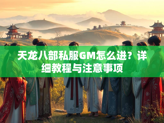 天龙八部私服GM怎么进？详细教程与注意事项