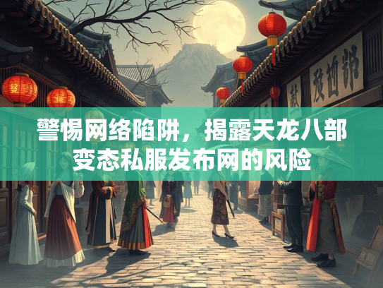 警惕网络陷阱，揭露天龙八部变态私服发布网的风险  第2张
