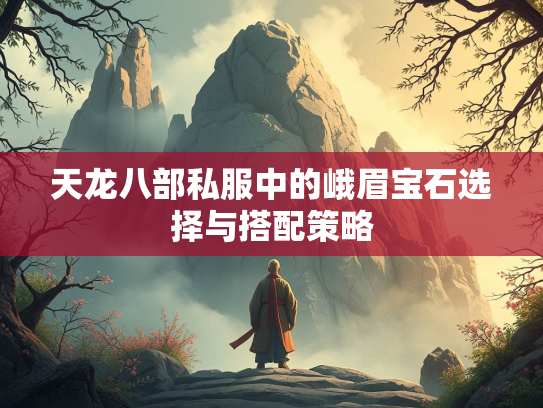 天龙八部私服中的峨眉宝石选择与搭配策略