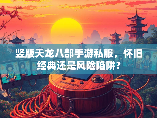 竖版天龙八部手游私服，怀旧经典还是风险陷阱？