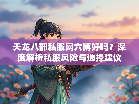 天龙八部私服网六博好吗？深度解析私服风险与选择建议  第1张