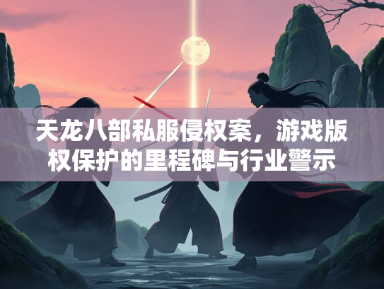 天龙八部私服侵权案，游戏版权保护的里程碑与行业警示  第2张