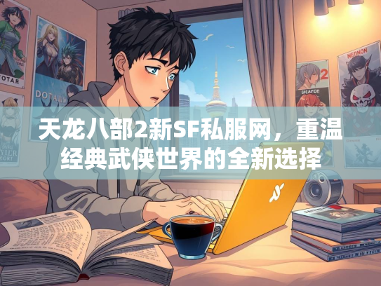 天龙八部2新SF私服网，重温经典武侠世界的全新选择
