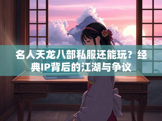 名人天龙八部私服还能玩？经典IP背后的江湖与争议