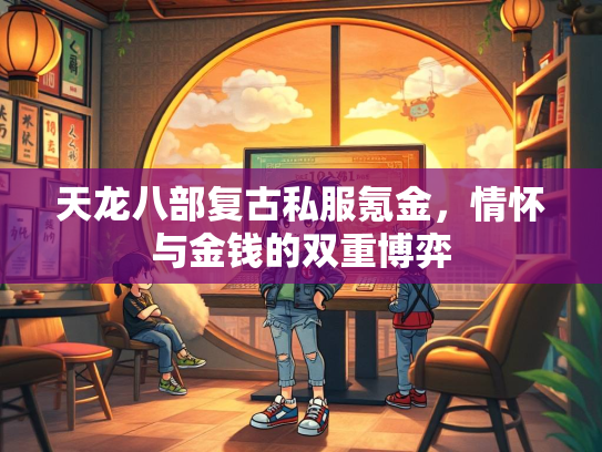 天龙八部复古私服氪金，情怀与金钱的双重博弈