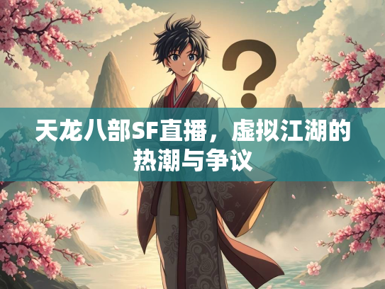 天龙八部SF直播，虚拟江湖的热潮与争议