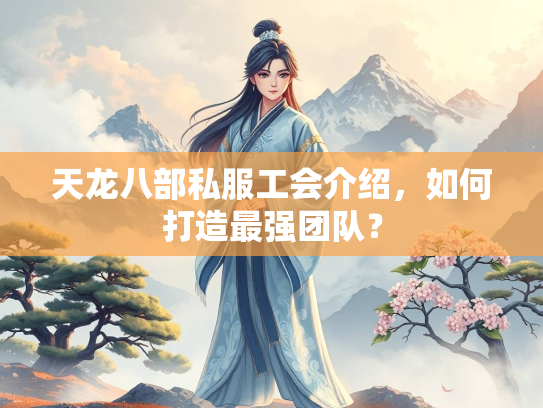 天龙八部私服工会介绍，如何打造最强团队？