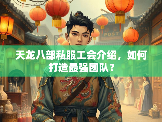 天龙八部私服工会介绍，如何打造最强团队？