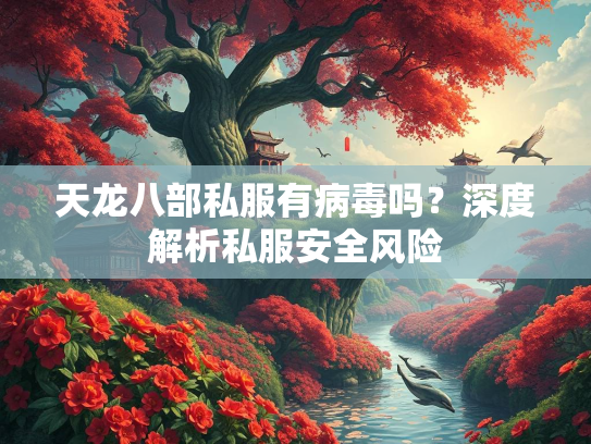 天龙八部私服有病毒吗？深度解析私服安全风险