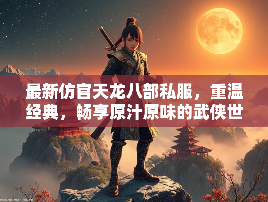 最新仿官天龙八部私服，重温经典，畅享原汁原味的武侠世界