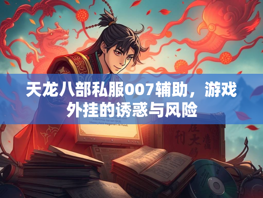 天龙八部私服007辅助，游戏外挂的诱惑与风险