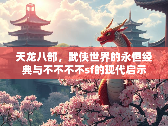 天龙八部，武侠世界的永恒经典与不不不不sf的现代启示