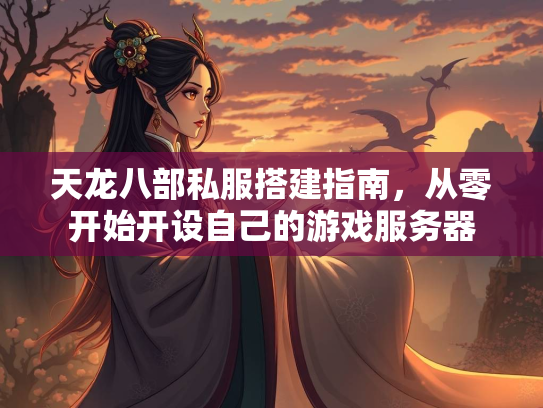 天龙八部私服搭建指南，从零开始开设自己的游戏服务器