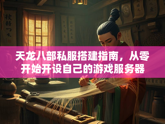 天龙八部私服搭建指南，从零开始开设自己的游戏服务器