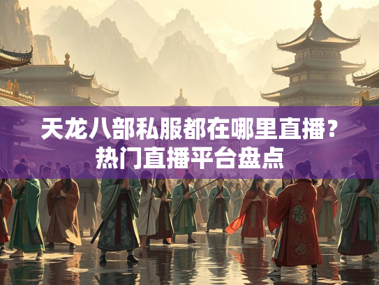 天龙八部私服都在哪里直播？热门直播平台盘点