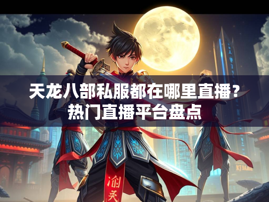 天龙八部私服都在哪里直播？热门直播平台盘点