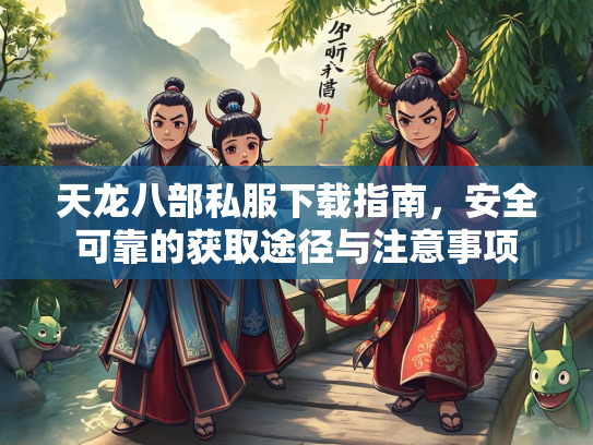 天龙八部私服下载指南，安全可靠的获取途径与注意事项
