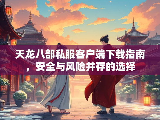天龙八部私服客户端下载指南，安全与风险并存的选择