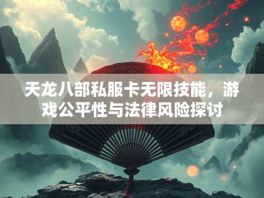 天龙八部私服卡无限技能，游戏公平性与法律风险探讨