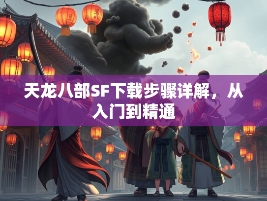 天龙八部SF下载步骤详解，从入门到精通