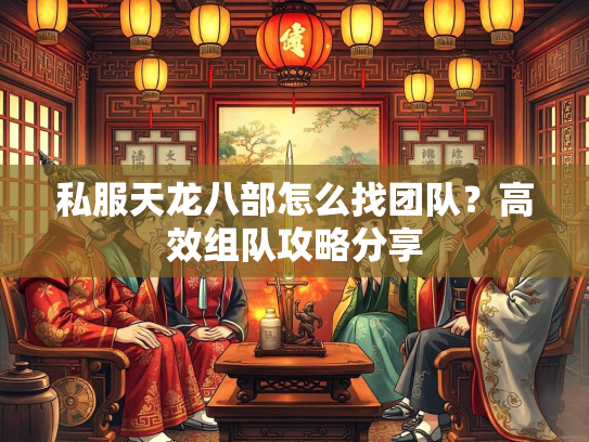 私服天龙八部怎么找团队？高效组队攻略分享  第2张