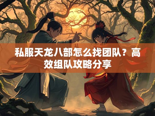 私服天龙八部怎么找团队？高效组队攻略分享