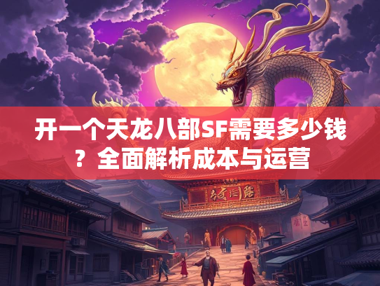 开一个天龙八部SF需要多少钱？全面解析成本与运营