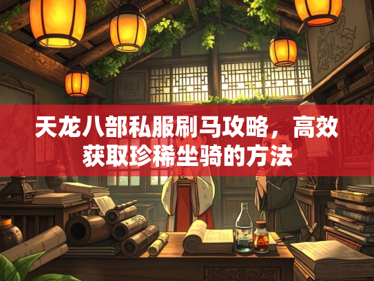 天龙八部私服刷马攻略，高效获取珍稀坐骑的方法  第2张