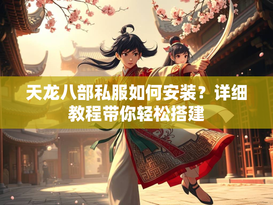 天龙八部私服如何安装？详细教程带你轻松搭建