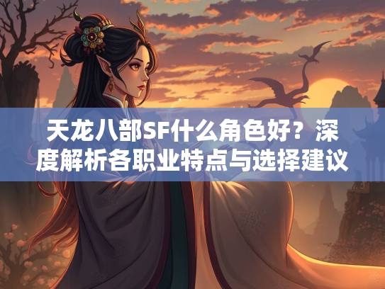 天龙八部SF什么角色好？深度解析各职业特点与选择建议
