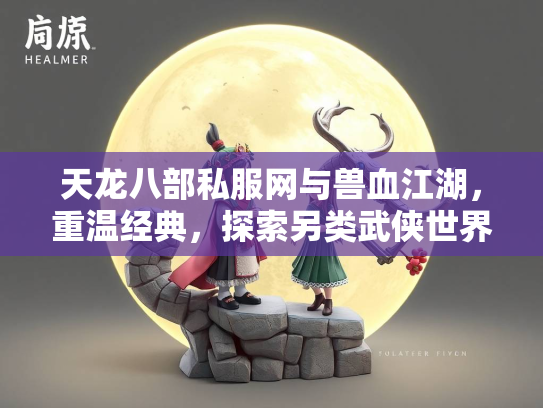 天龙八部私服网与兽血江湖，重温经典，探索另类武侠世界
