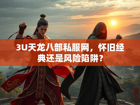 3U天龙八部私服网，怀旧经典还是风险陷阱？  第3张