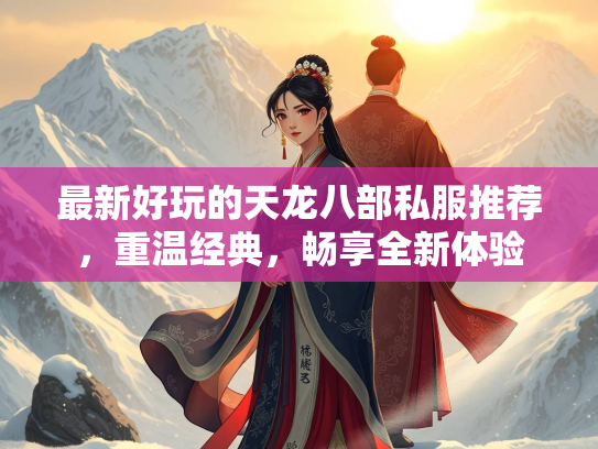 最新好玩的天龙八部私服推荐，重温经典，畅享全新体验