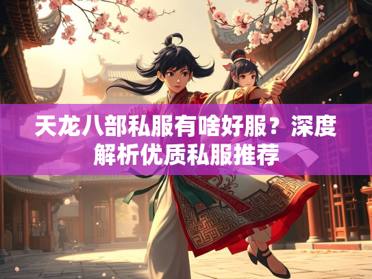 天龙八部私服有啥好服？深度解析优质私服推荐