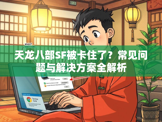 天龙八部SF被卡住了?常见问题与解决方案全解析 第2张 天龙八部SF被卡住了?常见问题与解决方案全解析 第2张