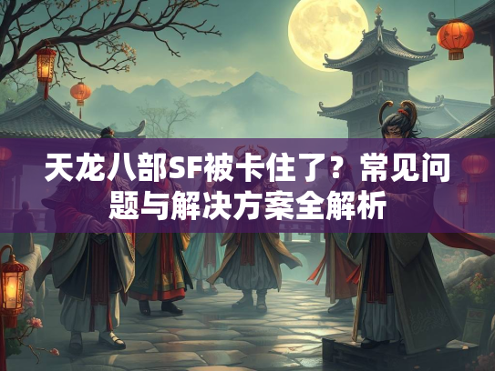 天龙八部SF被卡住了?常见问题与解决方案全解析 第4张 天龙八部SF被卡住了?常见问题与解决方案全解析 第4张