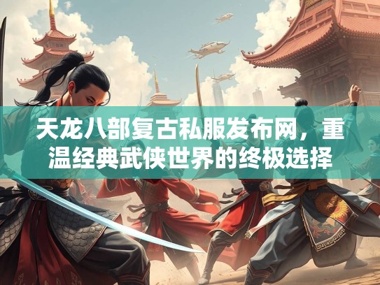 天龙八部复古私服发布网，重温经典武侠世界的终极选择