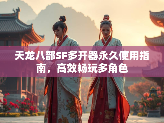 天龙八部SF多开器永久使用指南，高效畅玩多角色